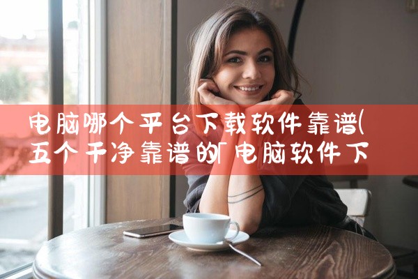 电脑哪个平台下载软件靠谱
