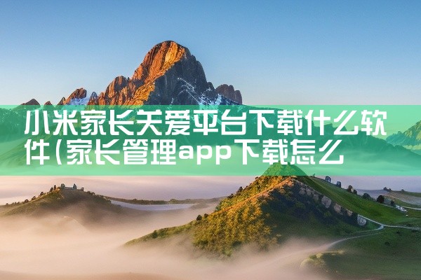 小米家长关爱平台下载什么软件